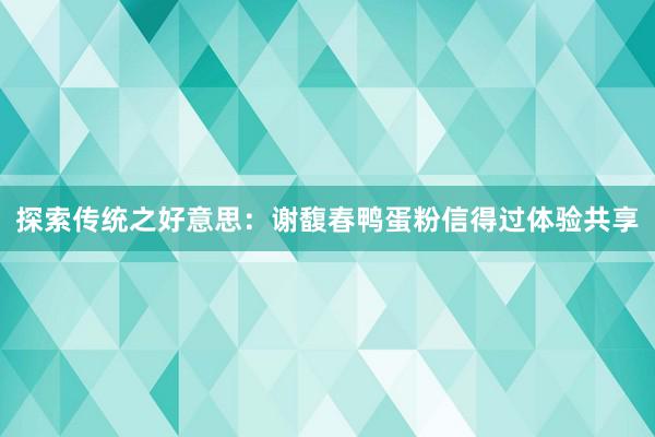 探索传统之好意思：谢馥春鸭蛋粉信得过体验共享