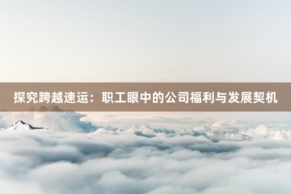 探究跨越速运：职工眼中的公司福利与发展契机