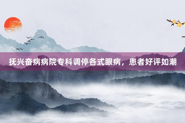 抚兴奋病病院专科调停各式眼病，患者好评如潮