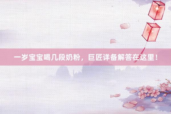 一岁宝宝喝几段奶粉，巨匠详备解答在这里！