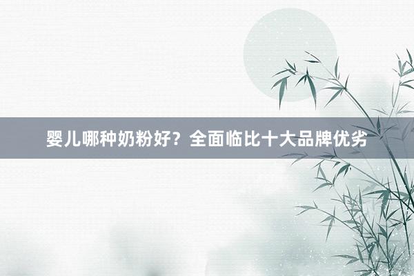 婴儿哪种奶粉好？全面临比十大品牌优劣