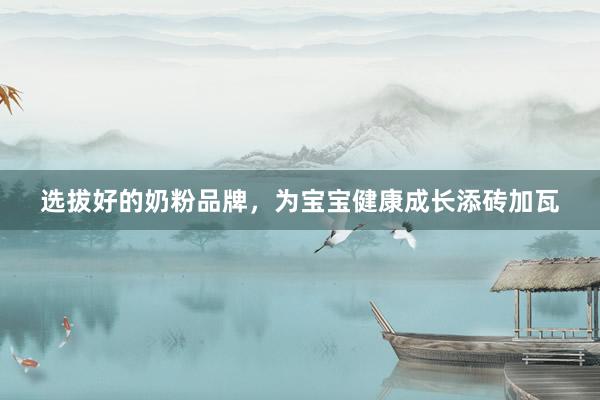 选拔好的奶粉品牌，为宝宝健康成长添砖加瓦