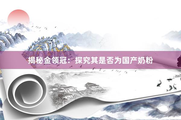 揭秘金领冠：探究其是否为国产奶粉